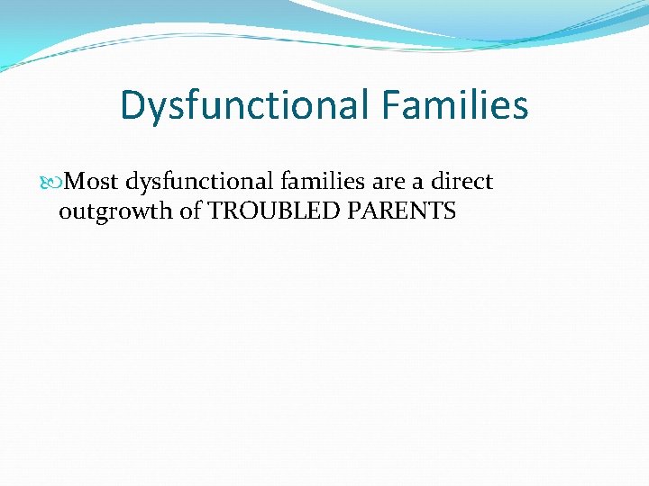 Dysfunctional Families Most dysfunctional families are a direct outgrowth of TROUBLED PARENTS 