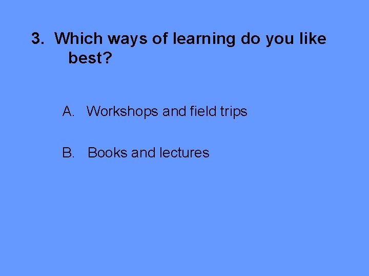 3. Which ways of learning do you like best? A. Workshops and field trips