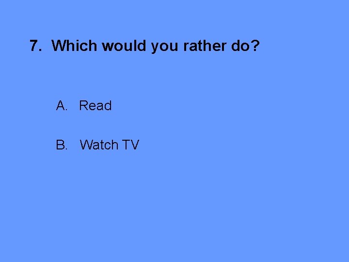7. Which would you rather do? A. Read B. Watch TV 
