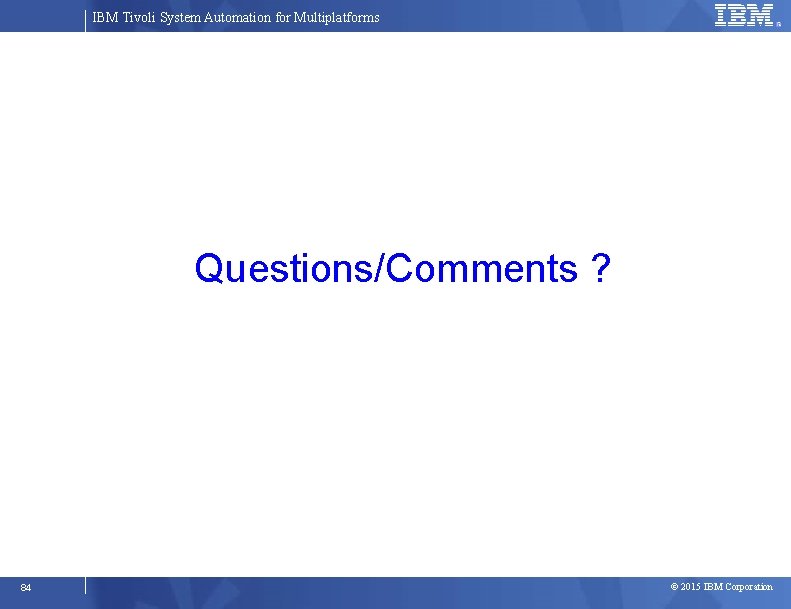 IBM Tivoli System Automation for Multiplatforms Questions/Comments ? 84 © 2015 IBM Corporation 