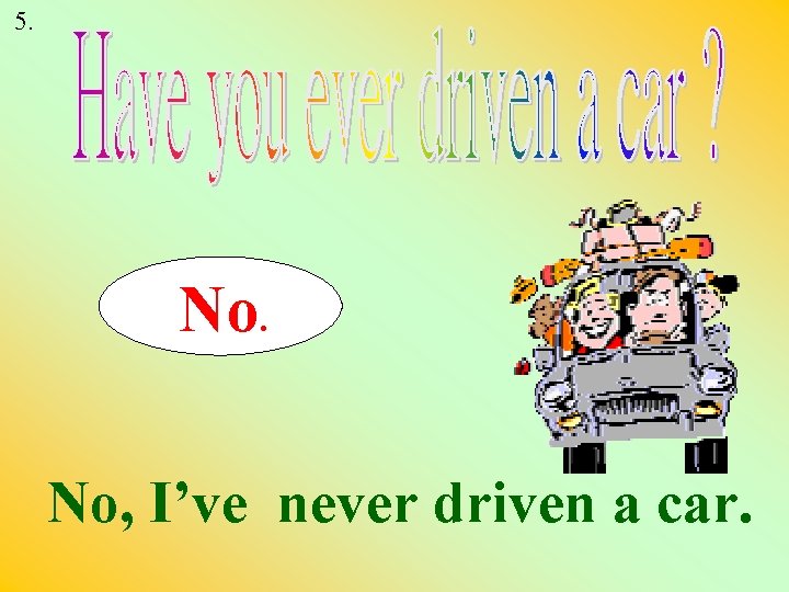 5. No. No, I’ve never driven a car. 
