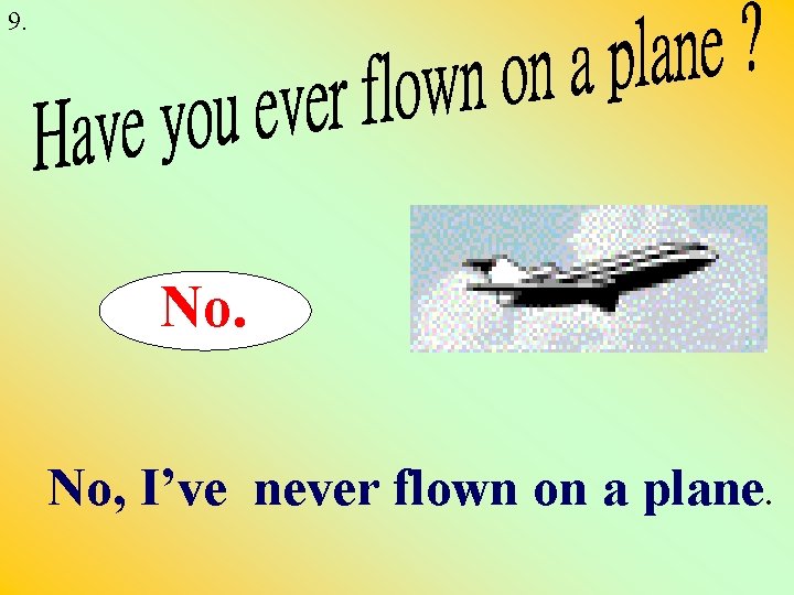9. No. No, I’ve never flown on a plane. 