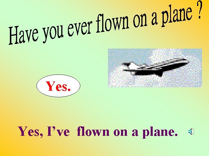 Yes. Yes, I’ve flown on a plane. 