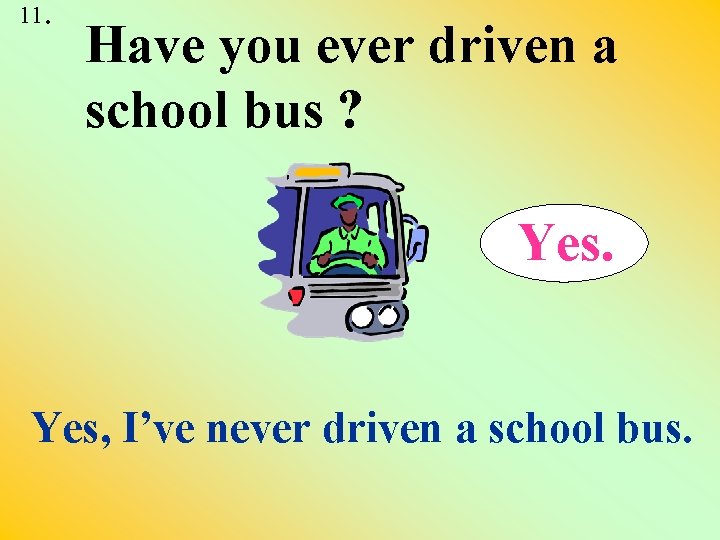 . 11 Have you ever driven a school bus ? Yes, I’ve never driven