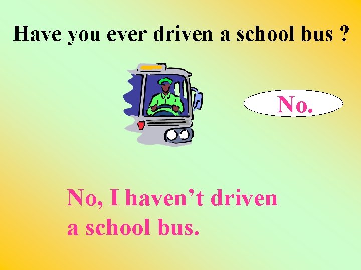 Have you ever driven a school bus ? No, I haven’t driven a school