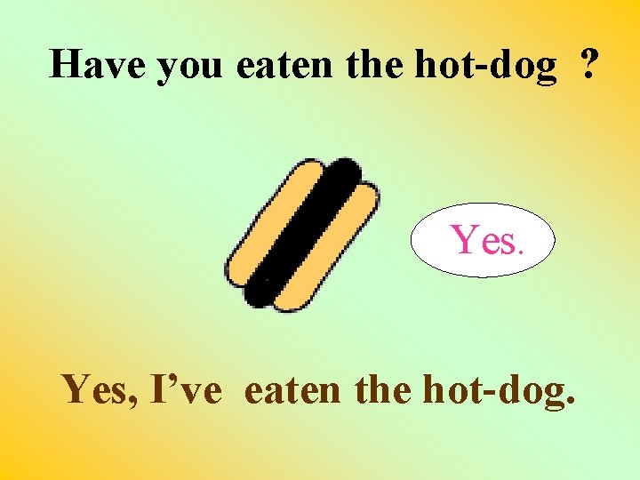 Have you eaten the hot-dog ? Yes, I’ve eaten the hot-dog. 
