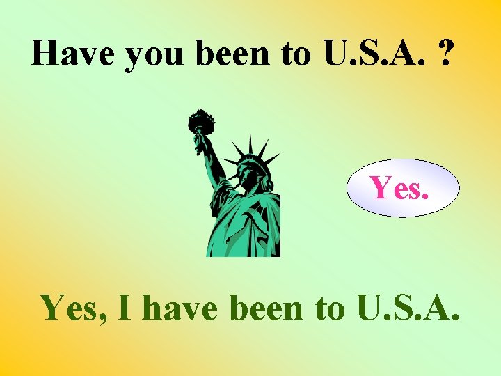Have you been to U. S. A. ? Yes, I have been to U.