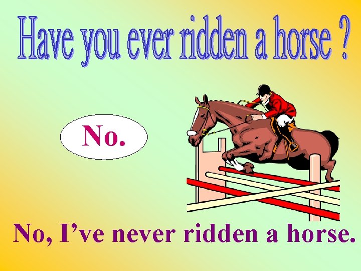 No. No, I’ve never ridden a horse. 