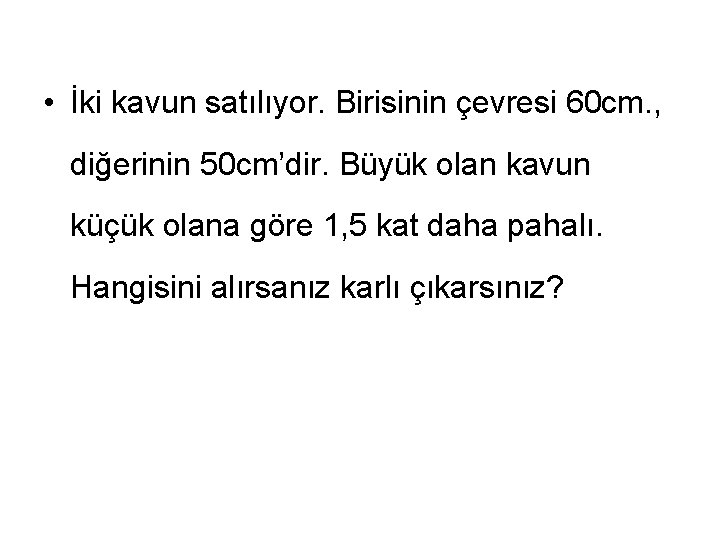  • İki kavun satılıyor. Birisinin çevresi 60 cm. , diğerinin 50 cm’dir. Büyük