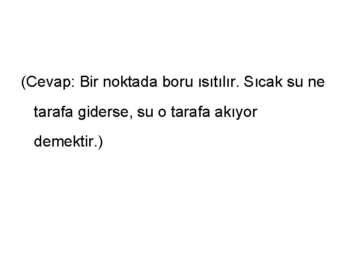 (Cevap: Bir noktada boru ısıtılır. Sıcak su ne tarafa giderse, su o tarafa akıyor