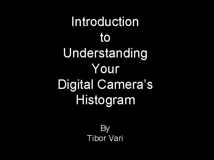 Introduction to Understanding Your Digital Camera’s Histogram By Tibor Vari 