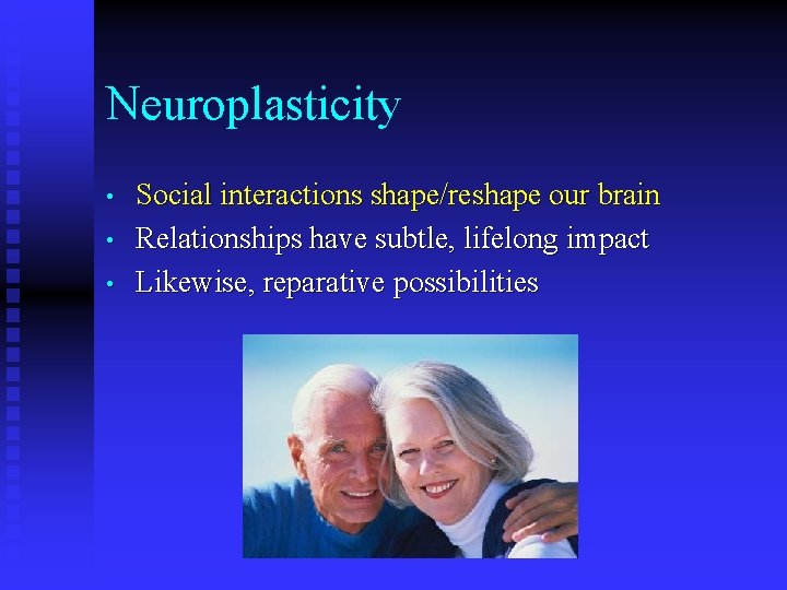 Neuroplasticity • • • Social interactions shape/reshape our brain Relationships have subtle, lifelong impact