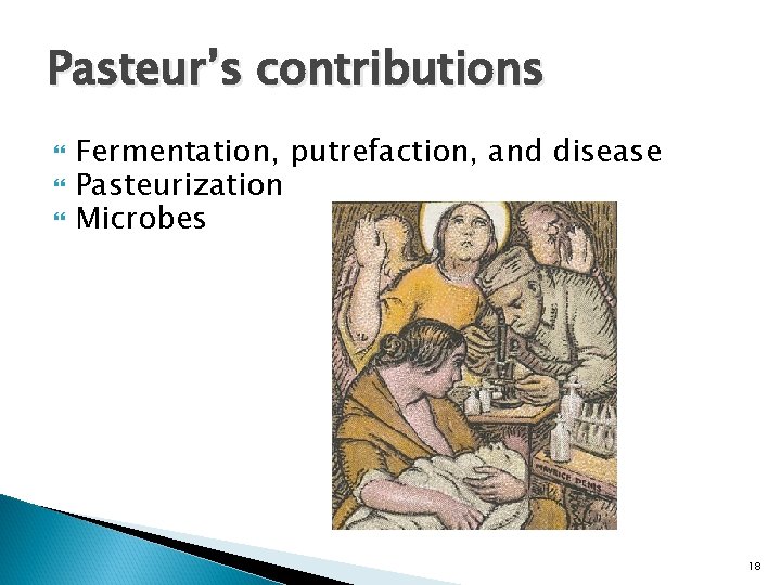 Pasteur’s contributions Fermentation, putrefaction, and disease Pasteurization Microbes 18 