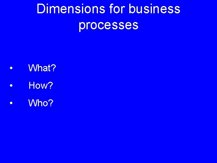 Dimensions for business processes • What? • How? • Who? 