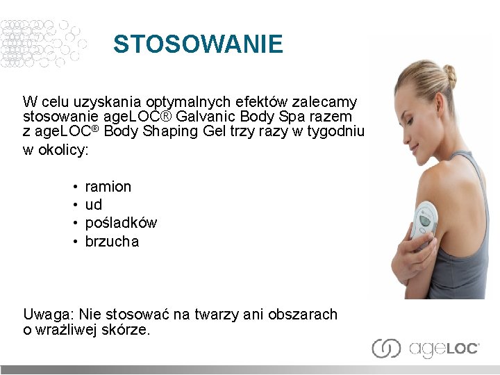 STOSOWANIE W celu uzyskania optymalnych efektów zalecamy stosowanie age. LOC® Galvanic Body Spa razem