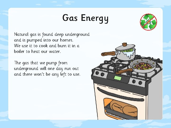 Gas Energy Natural gas is found deep underground and is pumped into our homes.
