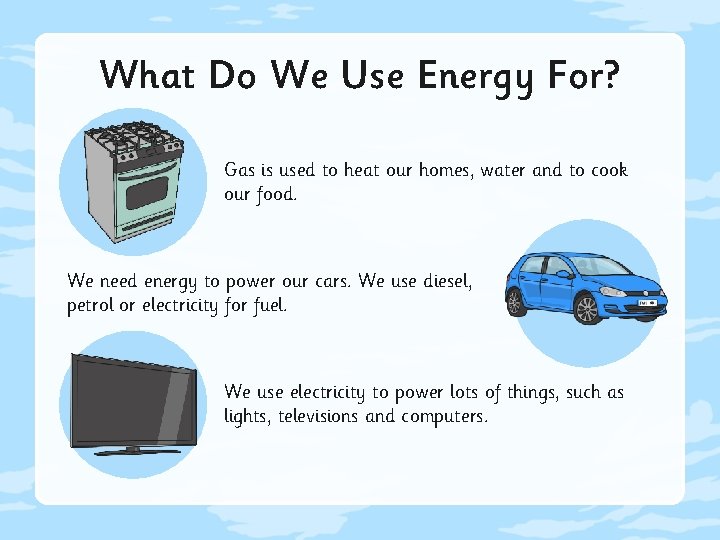 What Do We Use Energy For? Gas is used to heat our homes, water