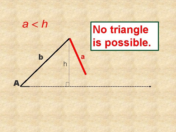 No triangle is possible. b A h a 