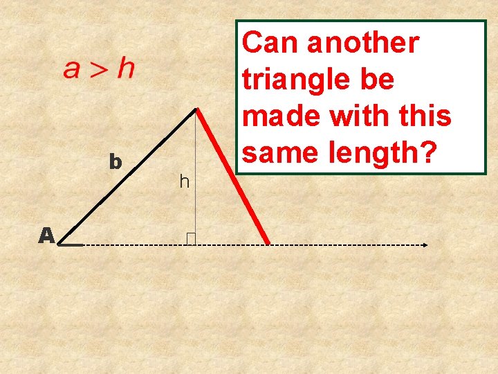 b A Can another triangle be made with this same length? h 