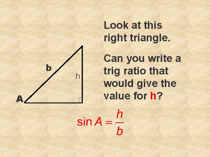 Look at this right triangle. b A h Can you write a trig ratio