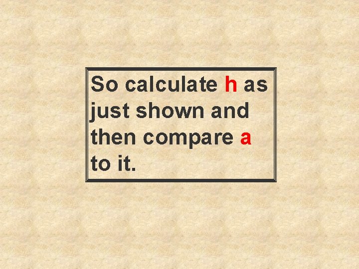 So calculate h as just shown and then compare a to it. 