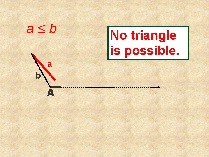 No triangle is possible. b a A 
