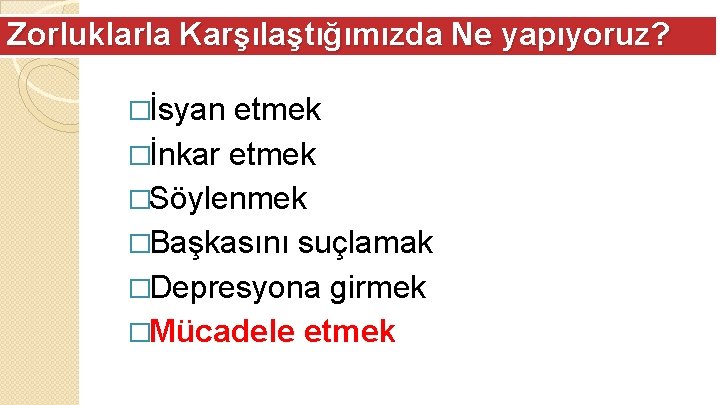 Zorluklarla Karşılaştığımızda Ne yapıyoruz? �İsyan etmek �İnkar etmek �Söylenmek �Başkasını suçlamak �Depresyona girmek �Mücadele