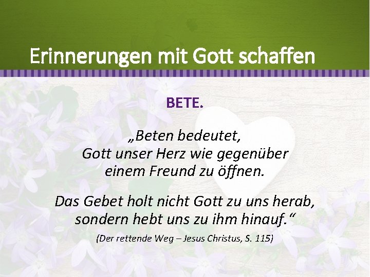 Erinnerungen mit Gott schaffen BETE. „Beten bedeutet, Gott unser Herz wie gegenüber einem Freund