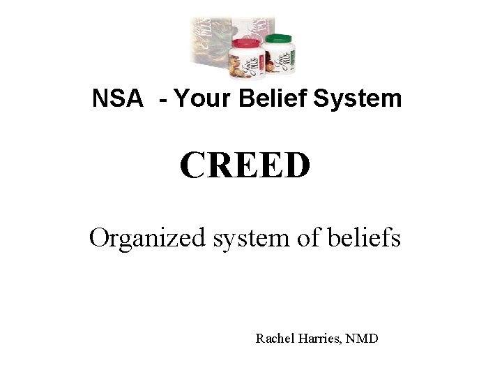 NSA - Your Belief System CREED Organized system of beliefs Rachel Harries, NMD 