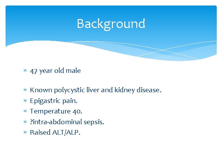 Background 47 year old male Known polycystic liver and kidney disease. Epigastric pain. Temperature