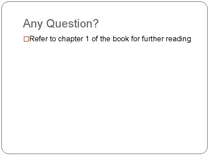 Any Question? �Refer to chapter 1 of the book for further reading 
