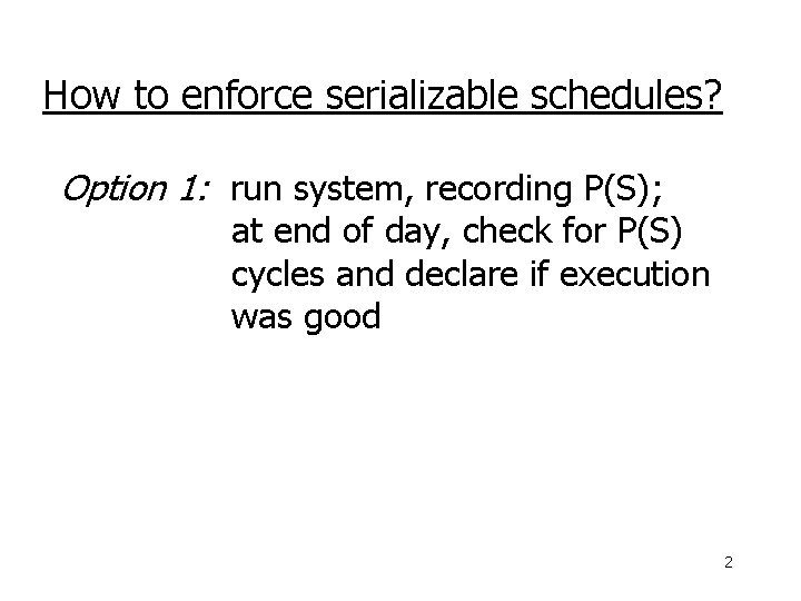 How to enforce serializable schedules? Option 1: run system, recording P(S); at end of
