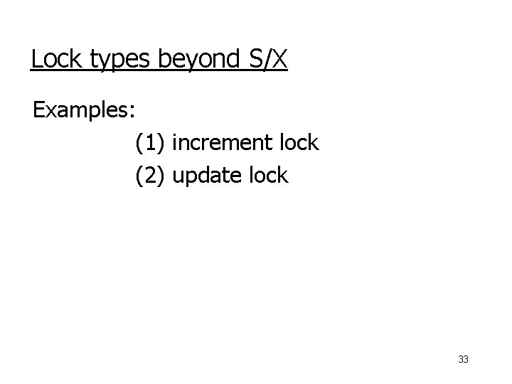 Lock types beyond S/X Examples: (1) increment lock (2) update lock 33 