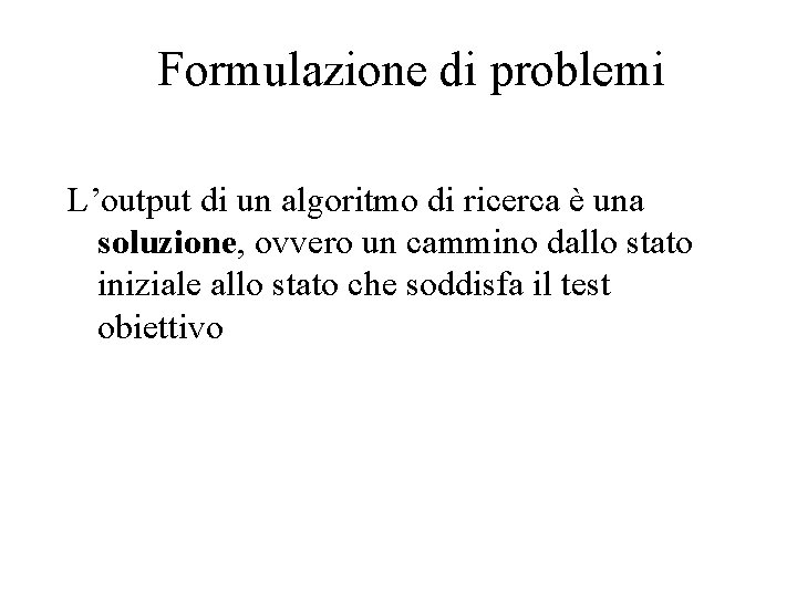 Formulazione di problemi L’output di un algoritmo di ricerca è una soluzione, ovvero un