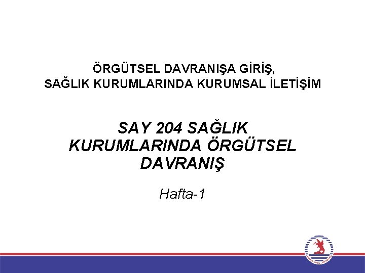 ÖRGÜTSEL DAVRANIŞA GİRİŞ, SAĞLIK KURUMLARINDA KURUMSAL İLETİŞİM SAY 204 SAĞLIK KURUMLARINDA ÖRGÜTSEL DAVRANIŞ Hafta-1