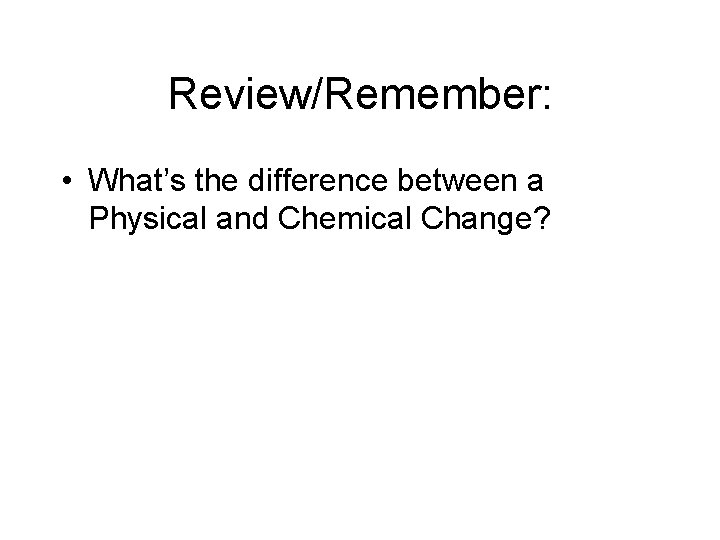 Review/Remember: • What’s the difference between a Physical and Chemical Change? 