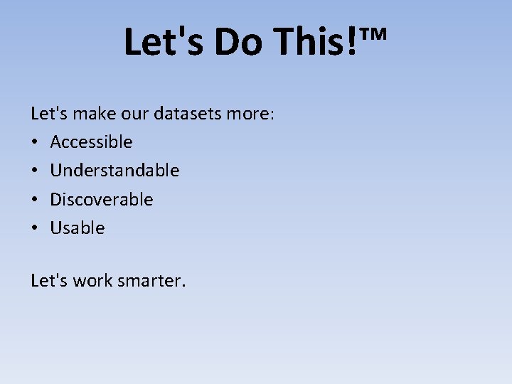 Let's Do This!™ Let's make our datasets more: • Accessible • Understandable • Discoverable