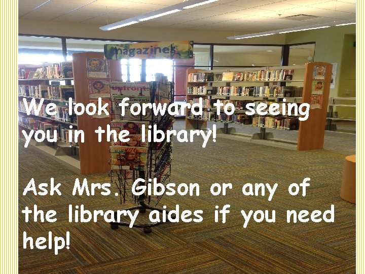 We look forward to seeing you in the library! Ask Mrs. Gibson or any