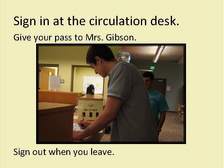 Sign in at the circulation desk. Give your pass to Mrs. Gibson. Sign out