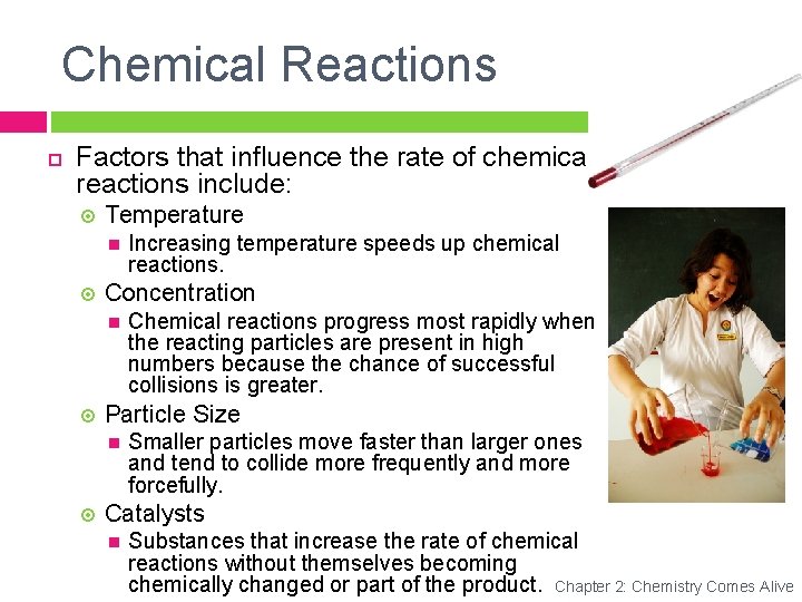 Chemical Reactions Factors that influence the rate of chemical reactions include: Temperature Concentration Chemical