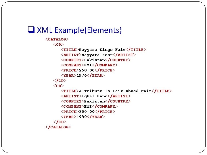 q XML Example(Elements) <CATALOG> <CD> <TITLE>Nayyara Sings Faiz</TITLE> <ARTIST>Nayyara Noor</ARTIST> <COUNTRY>Pakistan</COUNTRY> <COMPANY>EMI</COMPANY> <PRICE>250. 00</PRICE>