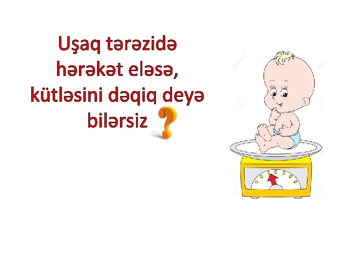 Uşaq tərəzidə hərəkət eləsə, kütləsini dəqiq deyə bilərsiz 