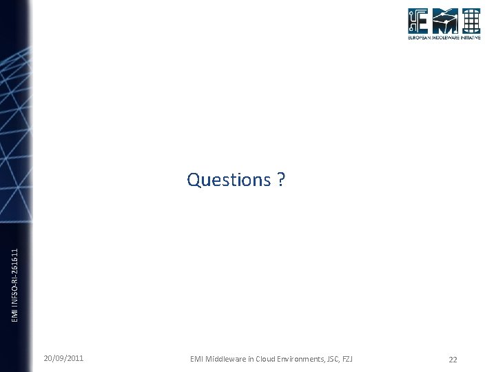 EMI INFSO-RI-261611 Questions ? 20/09/2011 EMI Middleware in Cloud Environments, JSC, FZJ 22 