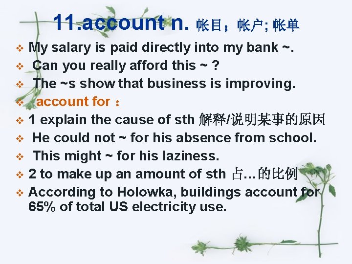 11. account n. 帐目；帐户; 帐单 My salary is paid directly into my bank ~.