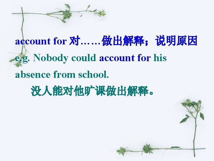 account for 对……做出解释；说明原因 e. g. Nobody could account for his absence from school. 没人能对他旷课做出解释。