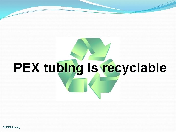 PEX tubing is recyclable © PPFA 2015 