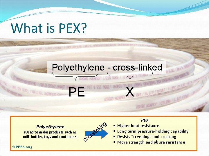 What is PEX? Polyethylene - cross-linked PE X g Polyethylene (Used to make products