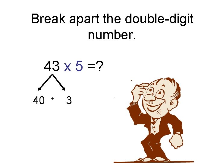 Break apart the double-digit number. 43 x 5 =? 40 + 3 