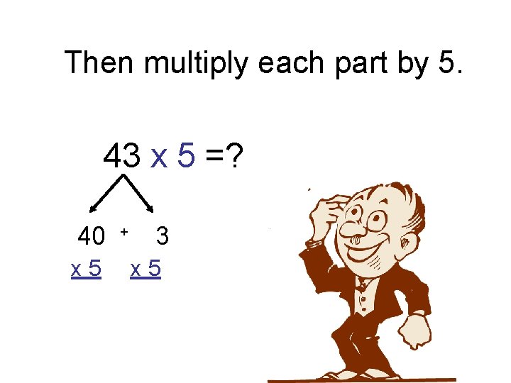 Then multiply each part by 5. 43 x 5 =? 40 x 5 +