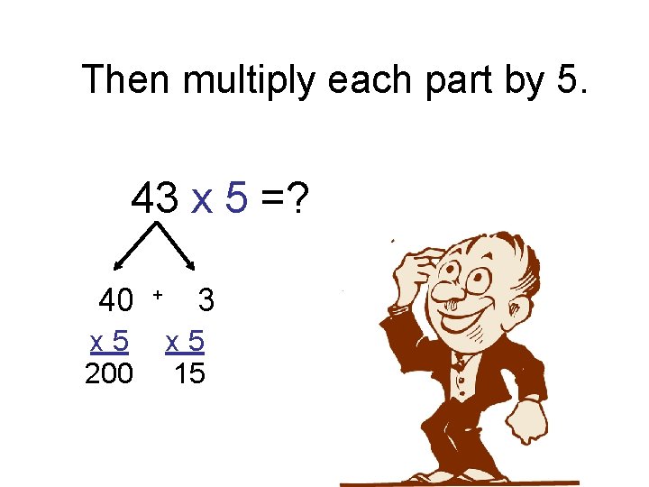 Then multiply each part by 5. 43 x 5 =? 40 x 5 200